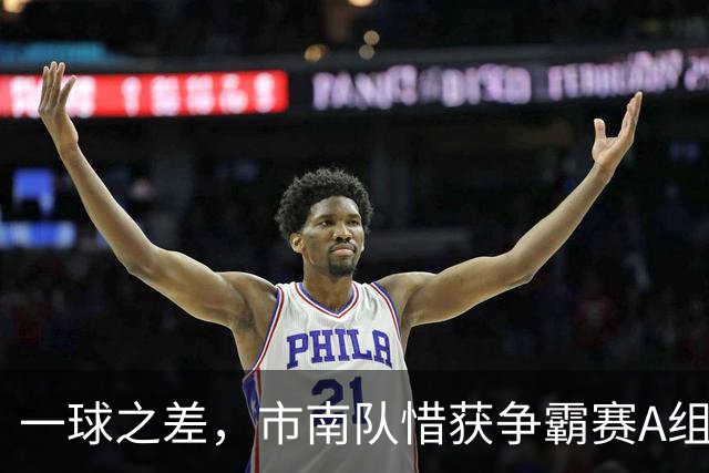 一球之差，市南队惜获争霸赛A组第二 淘汰赛将和即墨队对垒