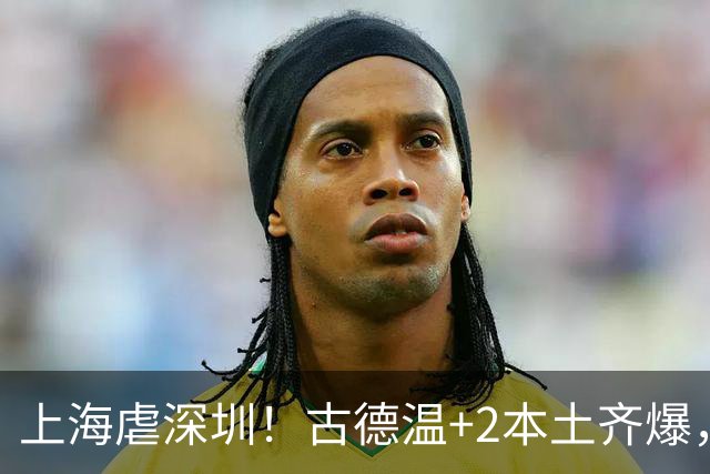 上海虐深圳！古德温+2本土齐爆，麦基惊喜拉塞尔低迷，深圳无战术