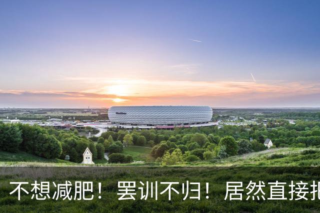 不想减肥！罢训不归！居然直接把他裁了！
