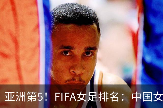 亚洲第5！FIFA女足排名：中国女足降至世界第18 被韩国反超