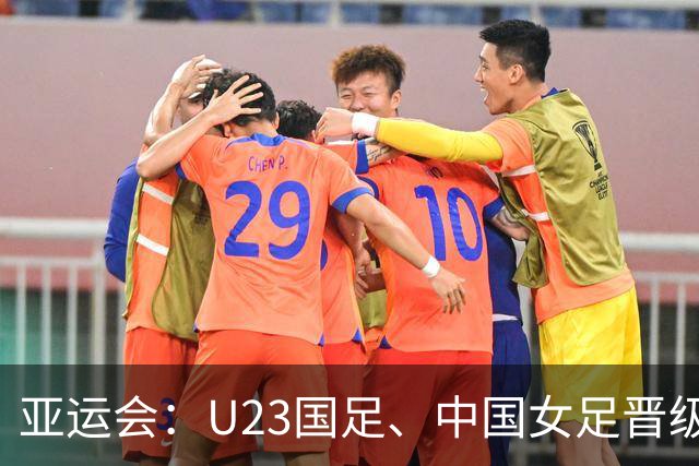亚运会：U23国足、中国女足晋级4强，分别对阵韩朝，均有望进决赛