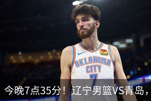 今晚7点35分！辽宁男篮VS青岛，刘维伟欲拿首胜，赵继伟带队！