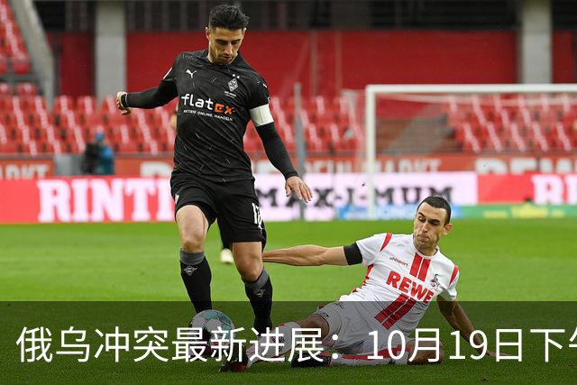 俄乌冲突最新进展：10月19日下午最新消息