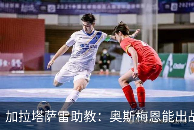 加拉塔萨雷助教：奥斯梅恩能出战巴萨；拉菲尼亚缺阵是利好