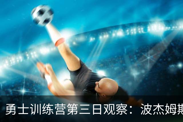 勇士训练营第三日观察：波杰姆斯基表现抢眼，科尔确认周日首发五人