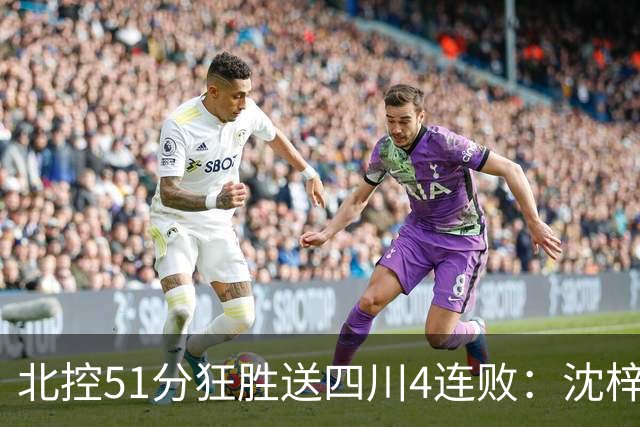 北控51分狂胜送四川4连败：沈梓捷总篮板超刘炜 霍华德31分