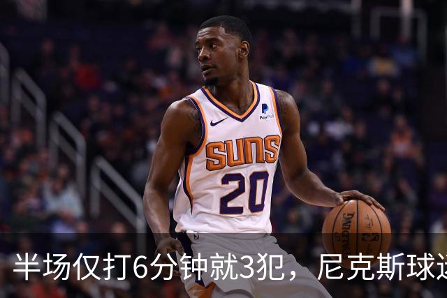 半场仅打6分钟就3犯，尼克斯球迷社媒吐槽唐斯
