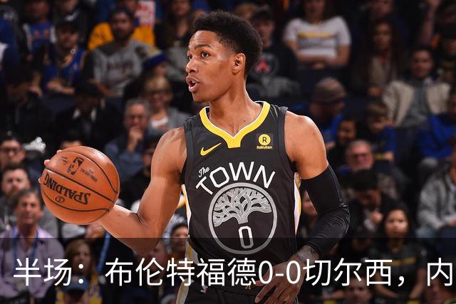 半场：布伦特福德0-0切尔西，内托、罗杰斯造险