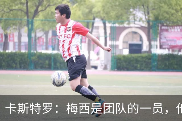 卡斯特罗：梅西是团队的一员，他希望我们像对待其他人一样对待他