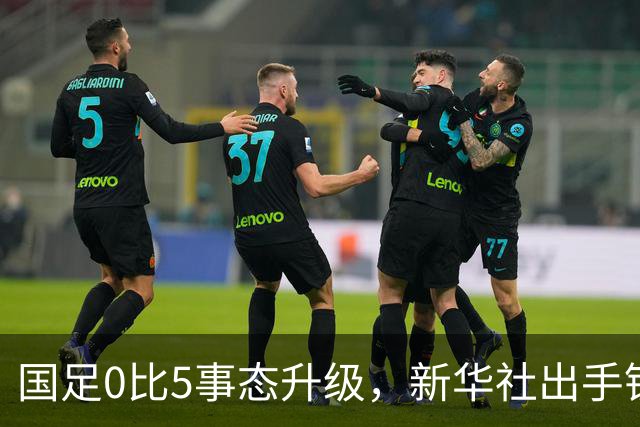 国足0比5事态升级，新华社出手锐评，一针见血戳中所有球员脊梁骨