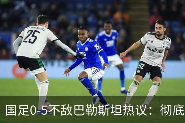 国足0-5不敌巴勒斯坦热议：彻底洗牌吧，根本没有必要再试了