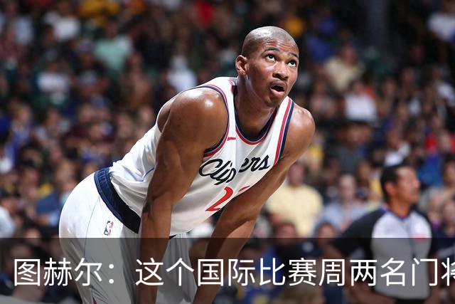 图赫尔：这个国际比赛周两名门将各打两场