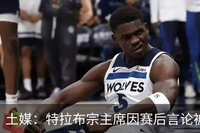 土媒：特拉布宗主席因赛后言论被提交至纪律委员会接受处理