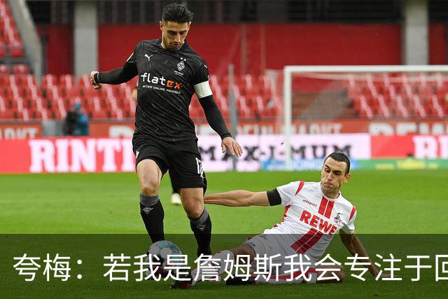 夸梅：若我是詹姆斯我会专注于回防 别因为要喘口气就抱怨裁判