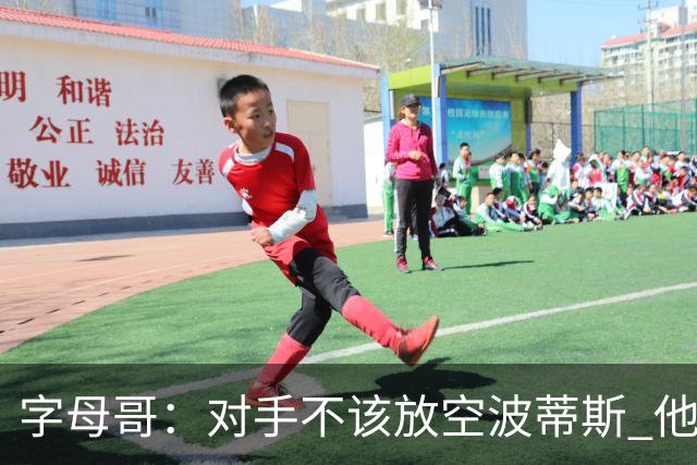 字母哥：对手不该放空波蒂斯 他能投能抢充满能量