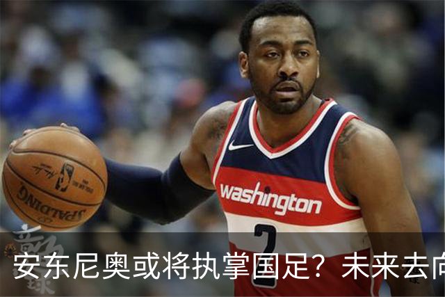 安东尼奥或将执掌国足？未来去向引发热议，可能接管新一届U23男足