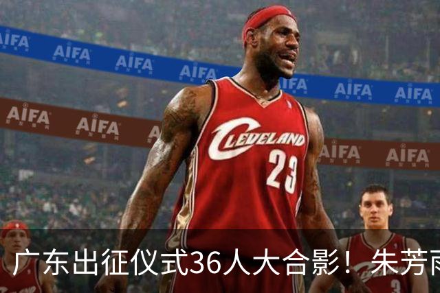 广东出征仪式36人大合影！朱芳雨C位，杜锋笑得很开心，弗格和阿祖布克加盟