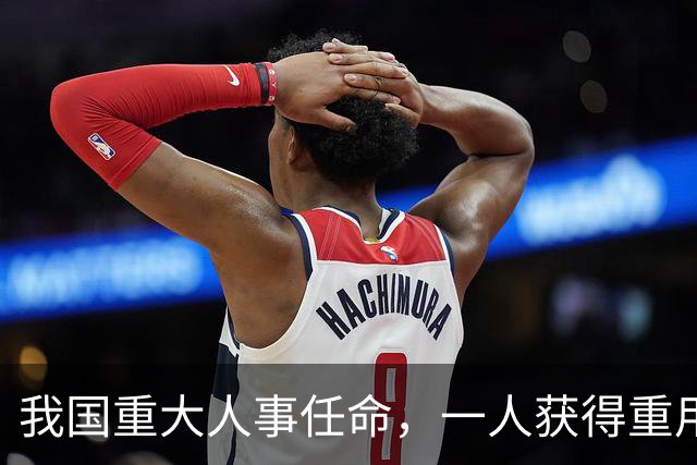 我国重大人事任命，一人获得重用，涉及对外贸易，释放不简单信号