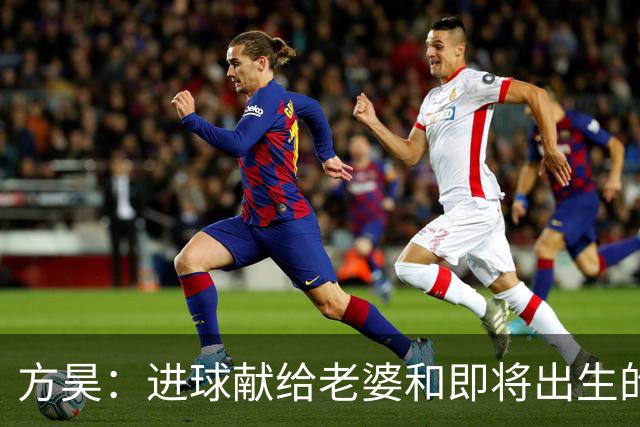方昊：进球献给老婆和即将出生的孩子，感谢吴总把我带到球队
