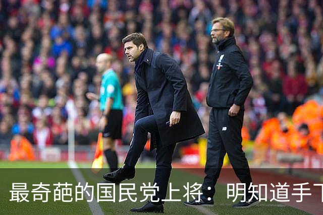 最奇葩的国民党上将：明知道手下有两千共产党员，硬是一个都没抓