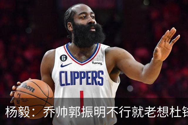 杨毅：乔帅郭振明不行就老想杜锋姚明，现任不行该找下一任