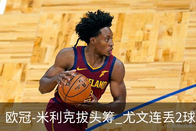 欧冠-米利克拔头筹 尤文连丢2球1-2遭逆转连败