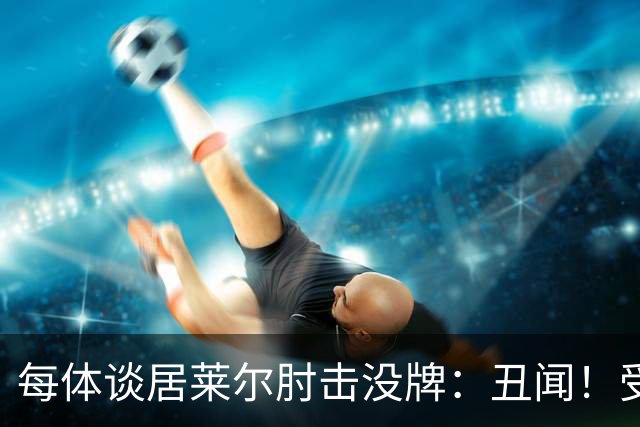 每体谈居莱尔肘击没牌：丑闻！受益的又是皇马