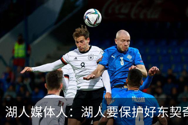 湖人媒体人：湖人要保护好东契奇&里夫斯 别让他们去主防最难对位
