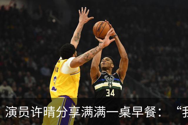 演员许晴分享满满一桌早餐：“我几乎天天都吃这样的早餐”