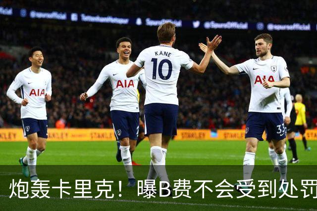 炮轰卡里克！曝B费不会受到处罚 高层认为他只是在泄愤 网友：球霸