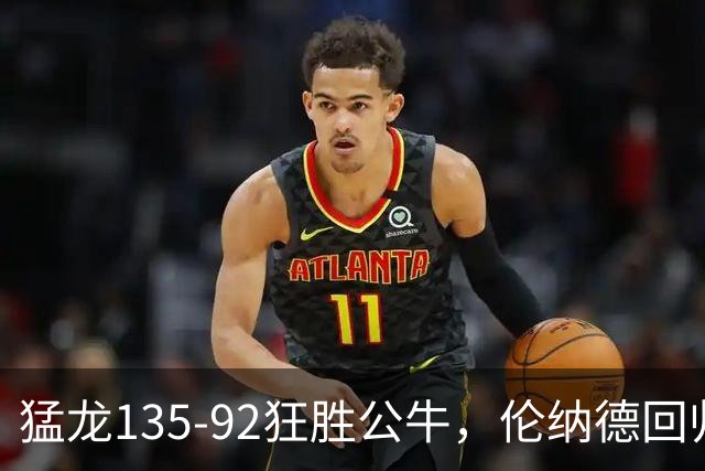 猛龙135-92狂胜公牛，伦纳德回归首秀贡献23+6，巴恩斯23+6+5