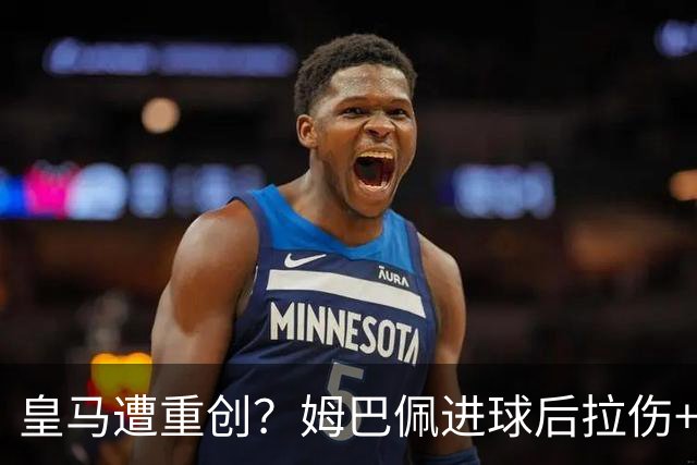 皇马遭重创？姆巴佩进球后拉伤+退出法国队！齐达内：情况不太好