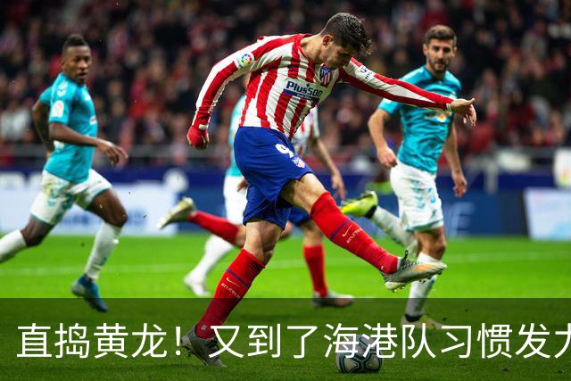 直捣黄龙！又到了海港队习惯发力的时段？