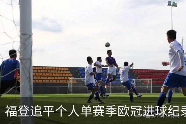 福登追平个人单赛季欧冠进球纪录 在曼城已参与75球