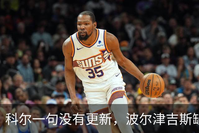 科尔一句"没有更新"，波尔津吉斯缺席勇士训练营