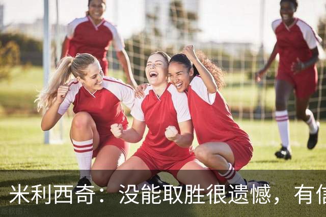 米利西奇：没能取胜很遗憾，有信心赢下最后一场以小组头名出线