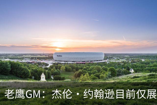 老鹰GM：杰伦·约翰逊目前仅展现出冰山一角 他仍有巨大进步空间