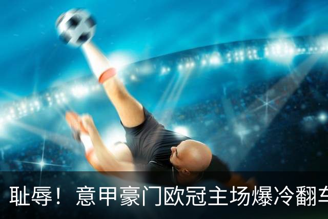 耻辱！意甲豪门欧冠主场爆冷翻车！头号卧底灾难级失误葬送国米