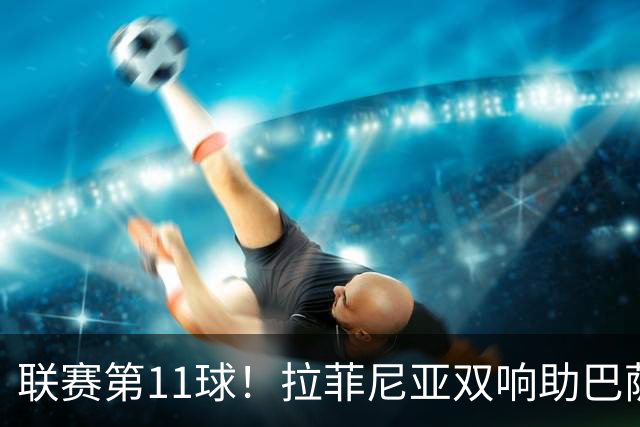 联赛第11球！拉菲尼亚双响助巴萨反超，亚马尔助攻