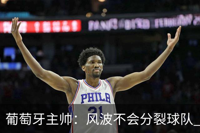 葡萄牙主帅：风波不会分裂球队 我和C罗没矛盾只是战术选择