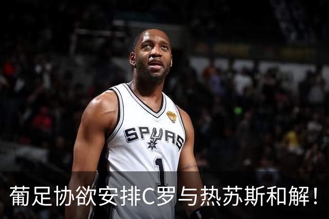 葡足协欲安排C罗与热苏斯和解！C罗不满：不像阿根廷对梅西那样对我