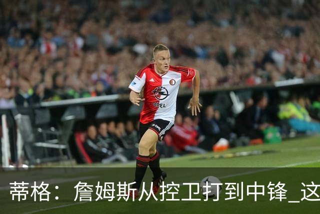 蒂格：詹姆斯从控卫打到中锋 这让他成为了真正的GOAT