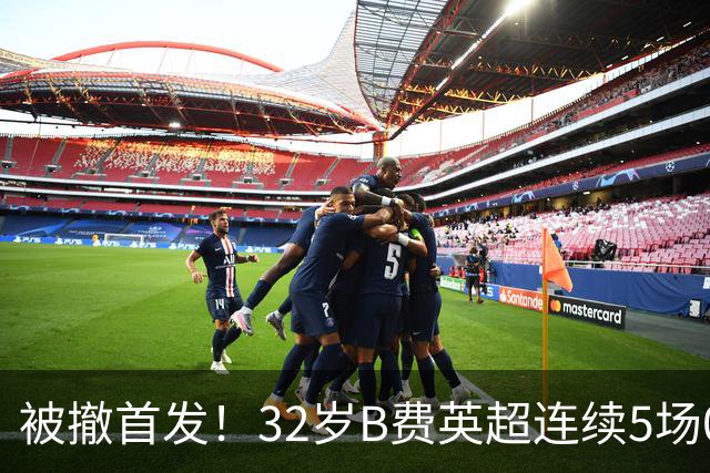 被撤首发！32岁B费英超连续5场0球0助，身价3500万欧合同明夏到期