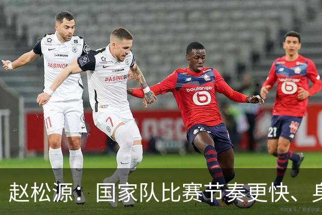 赵松源：国家队比赛节奏更快、身体对抗更强，拿球不能过多粘球