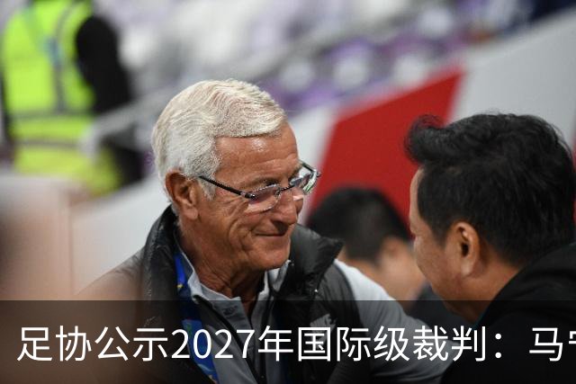 足协公示2027年国际级裁判：马宁、张雷、傅明、麦麦提江在列