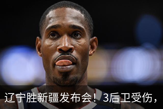 辽宁胜新疆发布会！3后卫受伤，乌戈力挺2将，付豪强调团结和磨合
