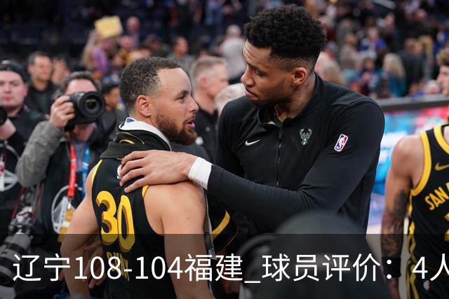 辽宁108-104福建 球员评价：4人优秀，4人及格，2人低迷