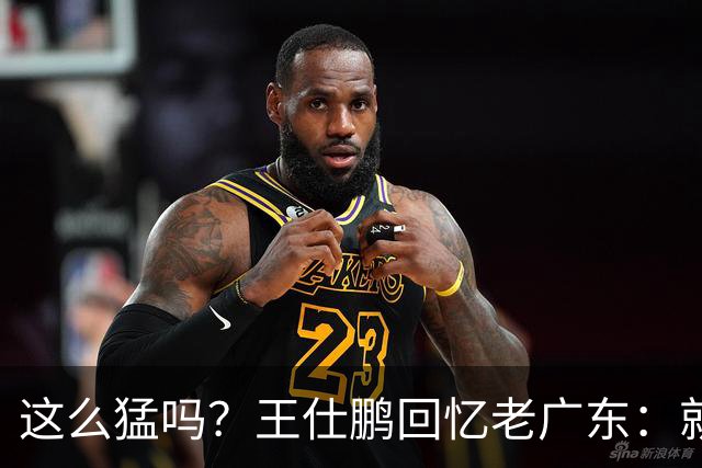 这么猛吗？王仕鹏回忆老广东：就算熬夜打游戏，第三节发力就能赢