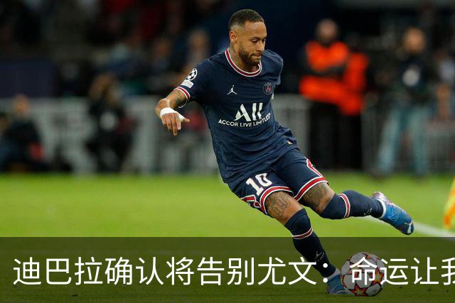 迪巴拉确认将告别尤文：命运让我走不同的道路
