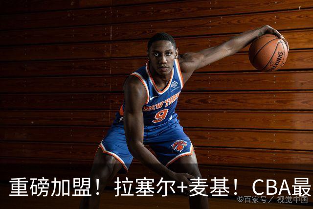 重磅加盟！拉塞尔+麦基！CBA最新银河战舰强队